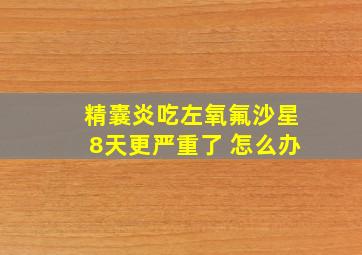 精囊炎吃左氧氟沙星8天更严重了 怎么办